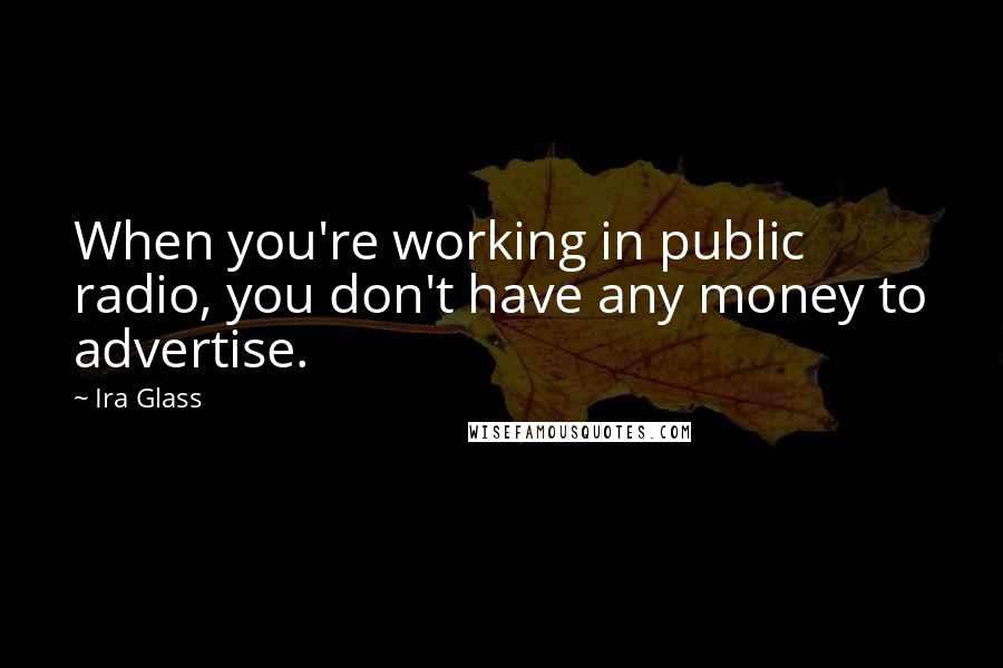 Ira Glass Quotes: When you're working in public radio, you don't have any money to advertise.