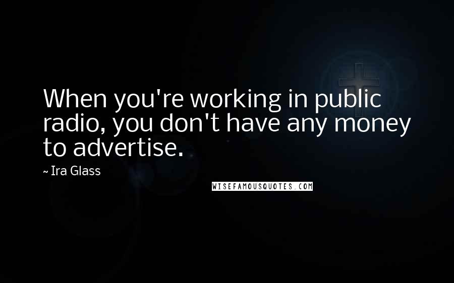 Ira Glass Quotes: When you're working in public radio, you don't have any money to advertise.