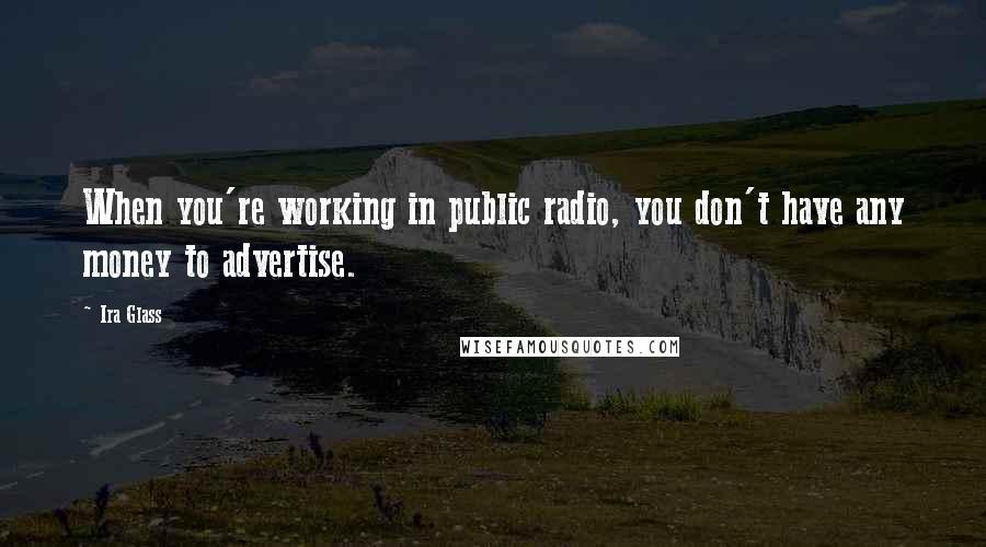 Ira Glass Quotes: When you're working in public radio, you don't have any money to advertise.