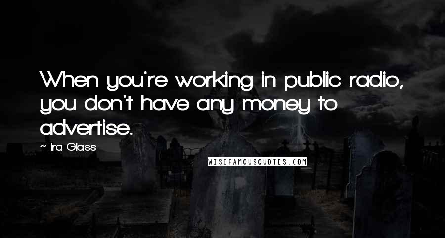 Ira Glass Quotes: When you're working in public radio, you don't have any money to advertise.