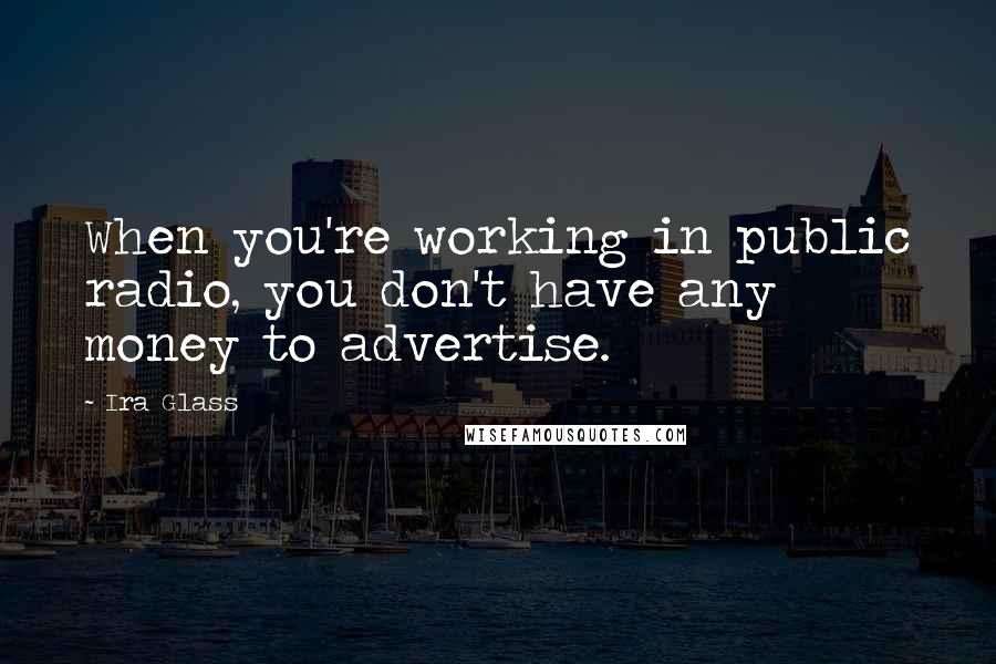 Ira Glass Quotes: When you're working in public radio, you don't have any money to advertise.