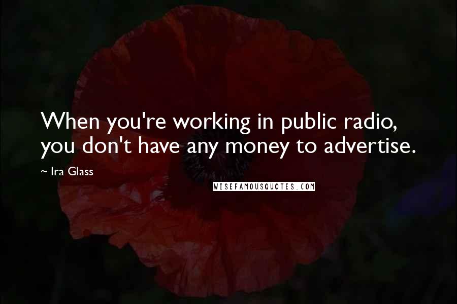 Ira Glass Quotes: When you're working in public radio, you don't have any money to advertise.