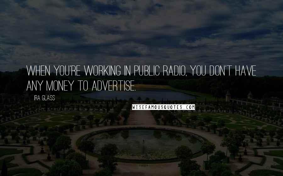 Ira Glass Quotes: When you're working in public radio, you don't have any money to advertise.