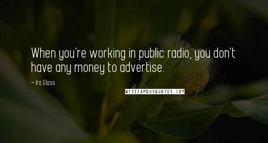 Ira Glass Quotes: When you're working in public radio, you don't have any money to advertise.