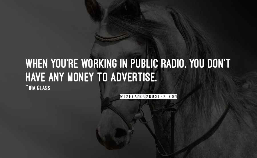 Ira Glass Quotes: When you're working in public radio, you don't have any money to advertise.