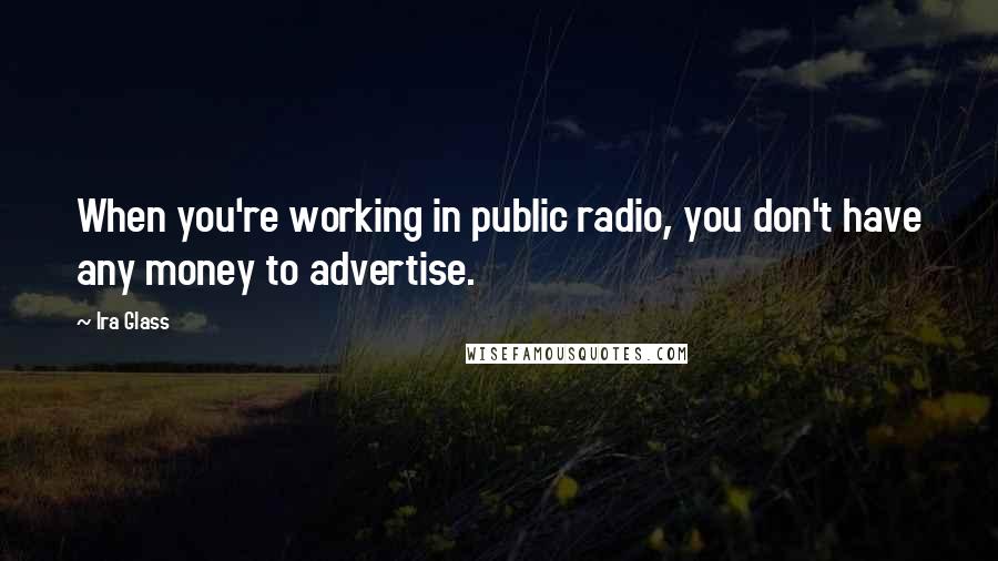 Ira Glass Quotes: When you're working in public radio, you don't have any money to advertise.