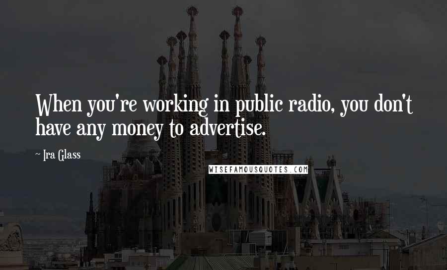 Ira Glass Quotes: When you're working in public radio, you don't have any money to advertise.