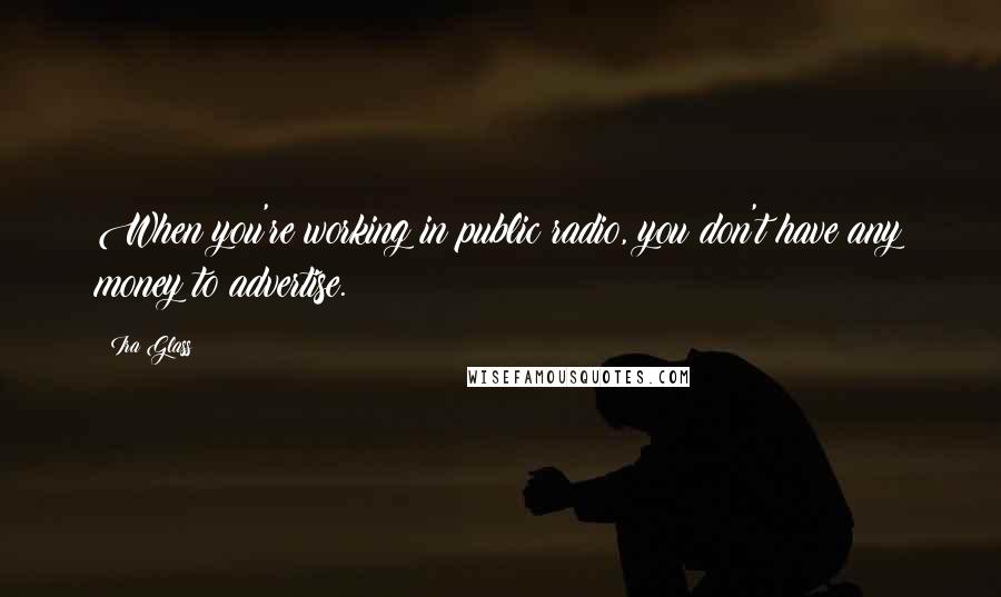 Ira Glass Quotes: When you're working in public radio, you don't have any money to advertise.