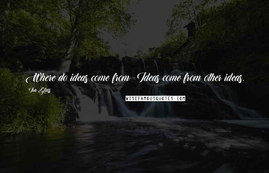 Ira Glass Quotes: Where do ideas come from? Ideas come from other ideas.