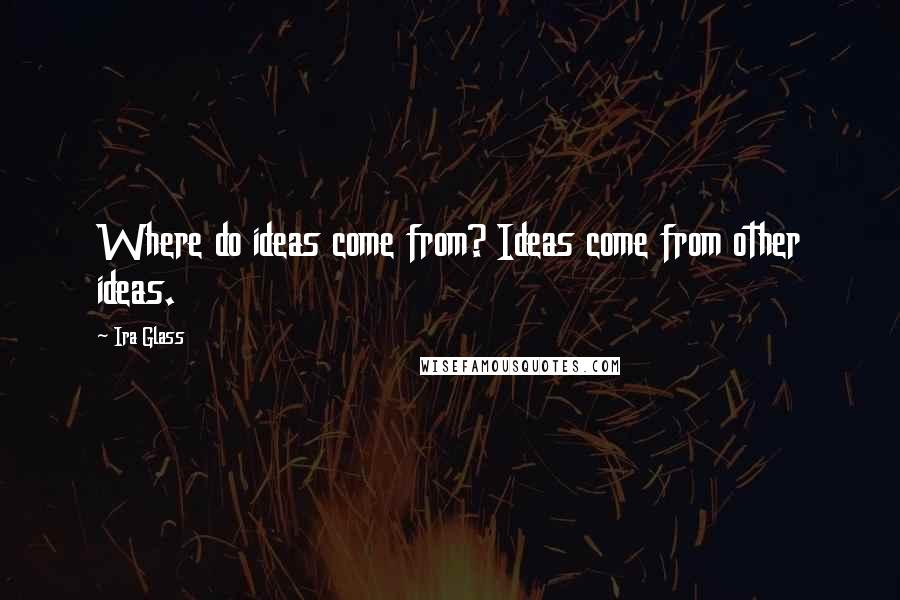 Ira Glass Quotes: Where do ideas come from? Ideas come from other ideas.
