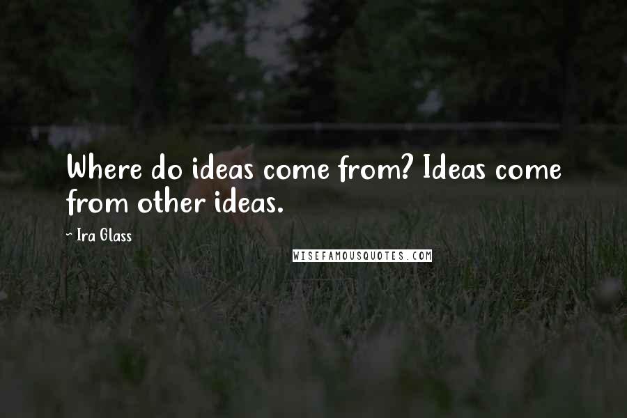 Ira Glass Quotes: Where do ideas come from? Ideas come from other ideas.
