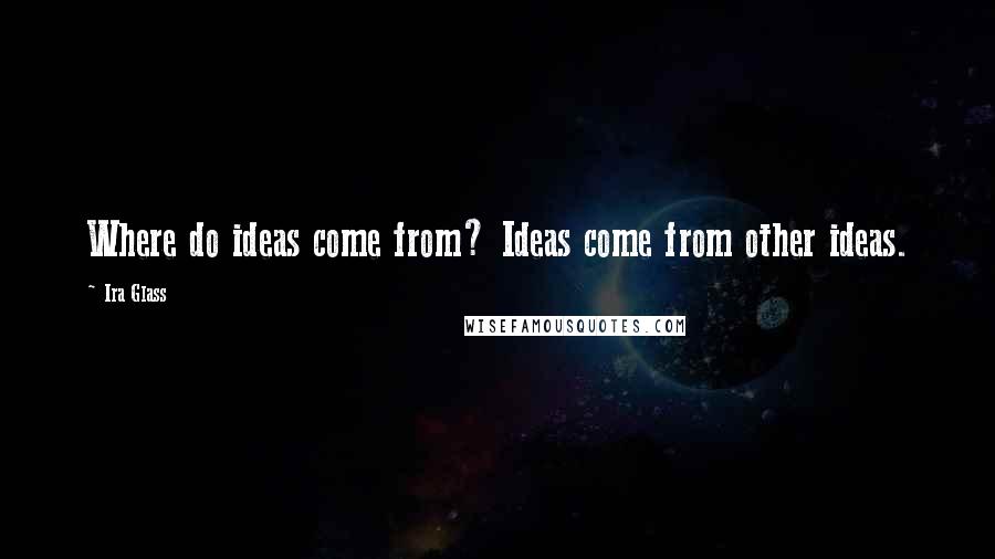 Ira Glass Quotes: Where do ideas come from? Ideas come from other ideas.