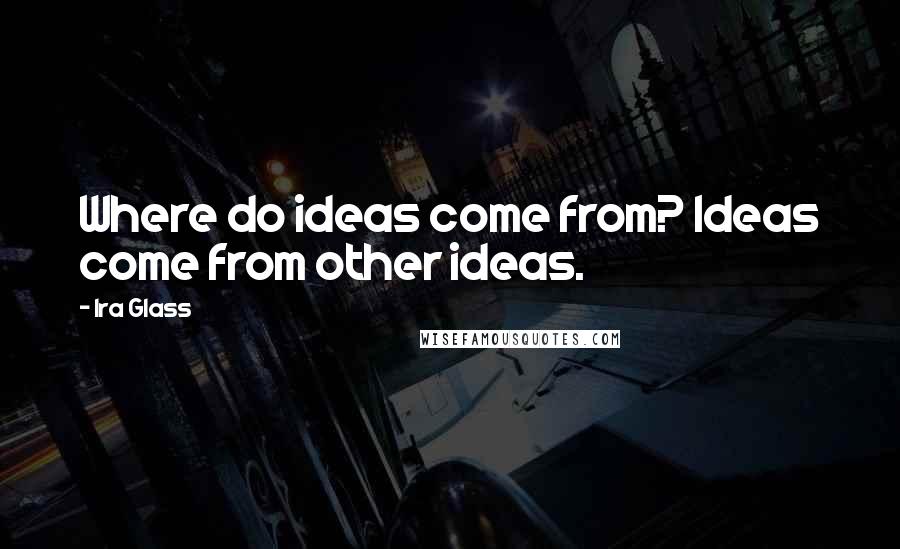 Ira Glass Quotes: Where do ideas come from? Ideas come from other ideas.