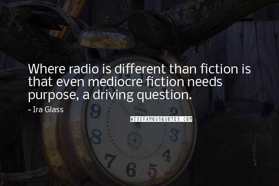 Ira Glass Quotes: Where radio is different than fiction is that even mediocre fiction needs purpose, a driving question.