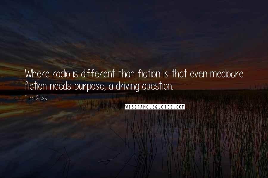 Ira Glass Quotes: Where radio is different than fiction is that even mediocre fiction needs purpose, a driving question.