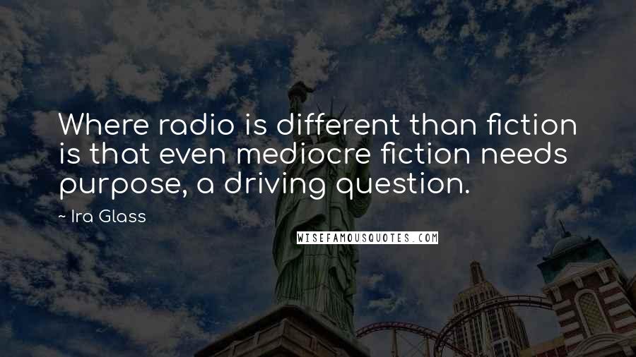 Ira Glass Quotes: Where radio is different than fiction is that even mediocre fiction needs purpose, a driving question.