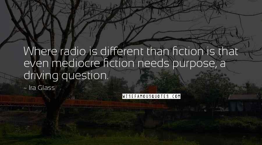 Ira Glass Quotes: Where radio is different than fiction is that even mediocre fiction needs purpose, a driving question.