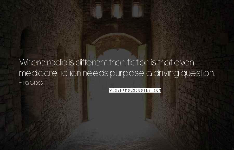 Ira Glass Quotes: Where radio is different than fiction is that even mediocre fiction needs purpose, a driving question.