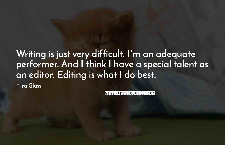 Ira Glass Quotes: Writing is just very difficult. I'm an adequate performer. And I think I have a special talent as an editor. Editing is what I do best.