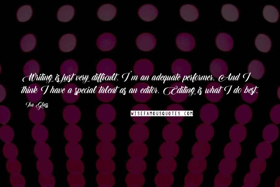 Ira Glass Quotes: Writing is just very difficult. I'm an adequate performer. And I think I have a special talent as an editor. Editing is what I do best.