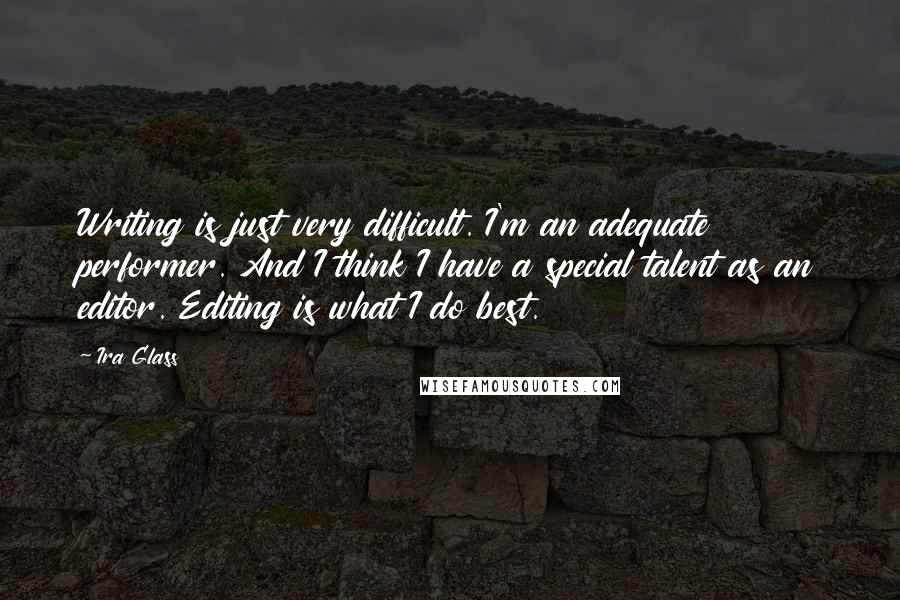 Ira Glass Quotes: Writing is just very difficult. I'm an adequate performer. And I think I have a special talent as an editor. Editing is what I do best.