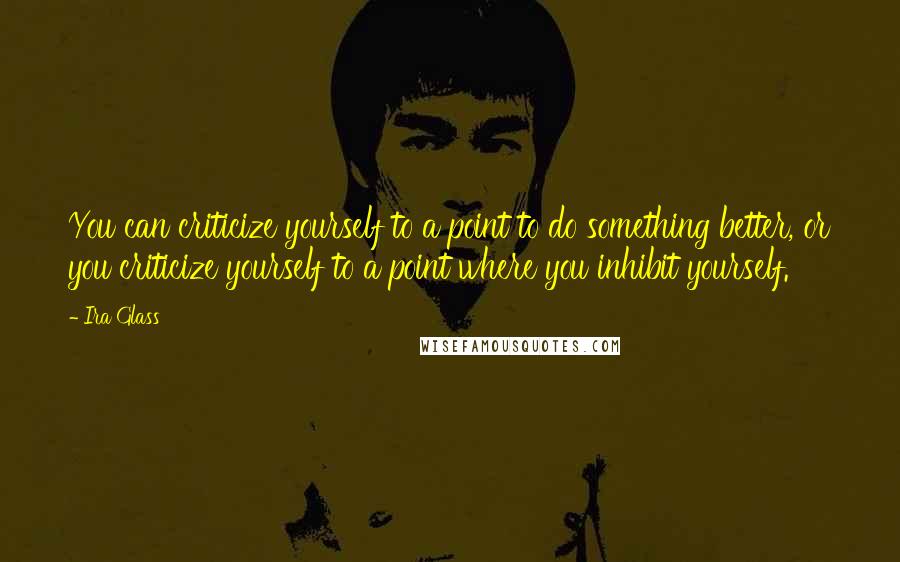 Ira Glass Quotes: You can criticize yourself to a point to do something better, or you criticize yourself to a point where you inhibit yourself.