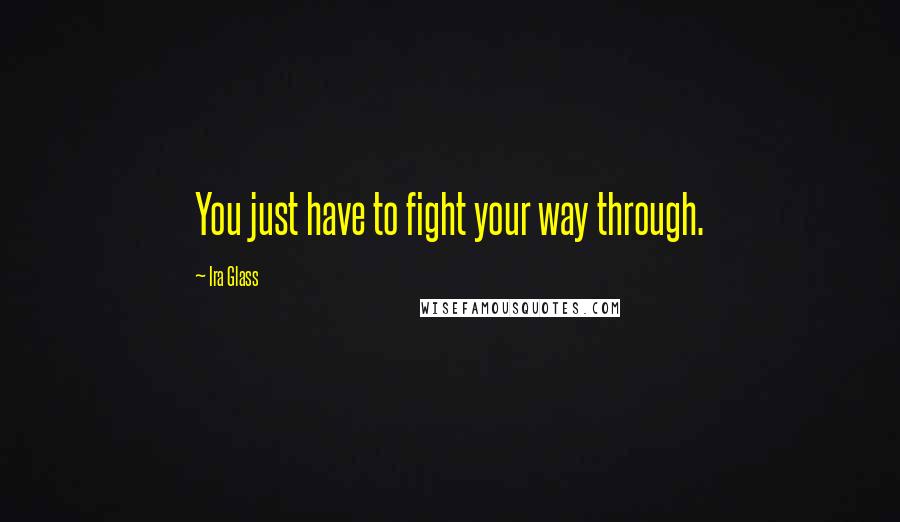Ira Glass Quotes: You just have to fight your way through.