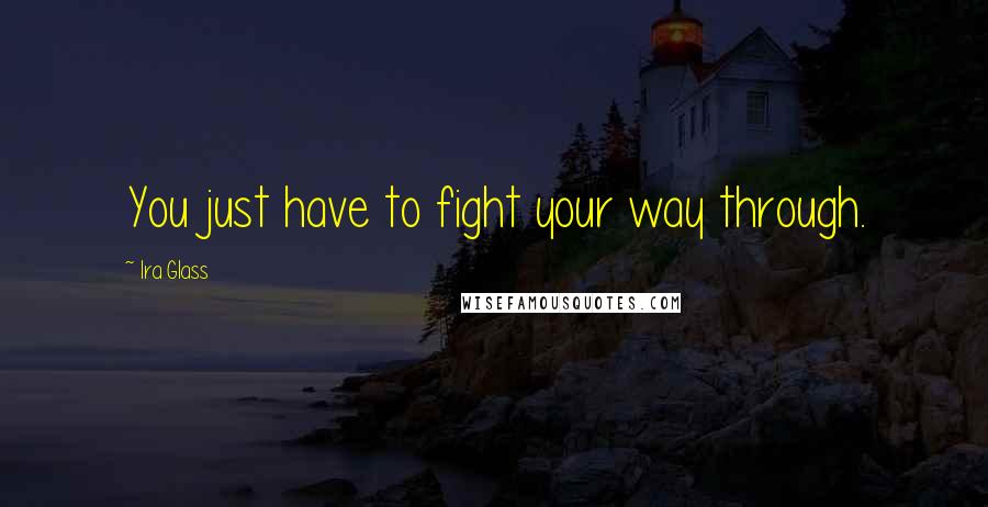Ira Glass Quotes: You just have to fight your way through.