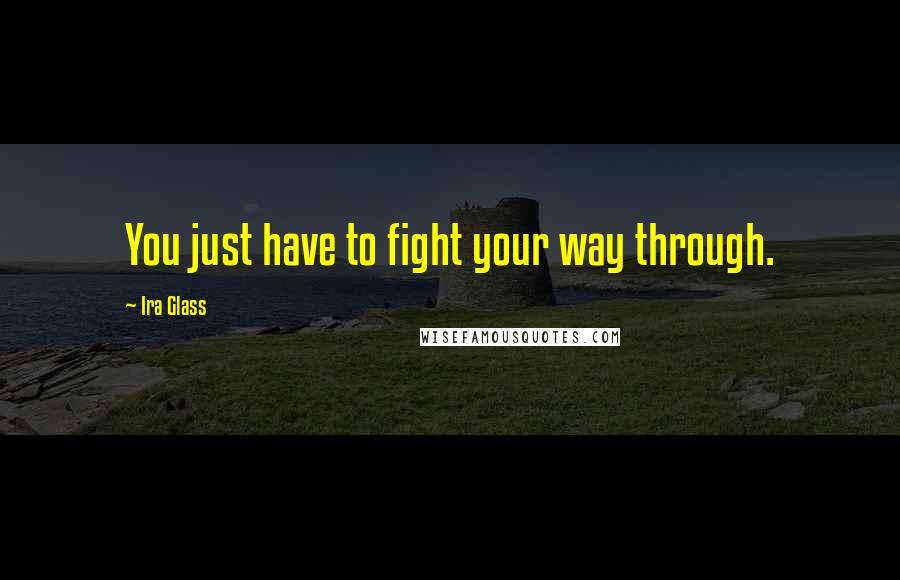 Ira Glass Quotes: You just have to fight your way through.