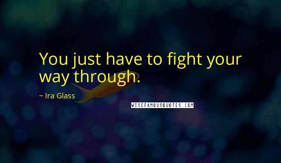 Ira Glass Quotes: You just have to fight your way through.