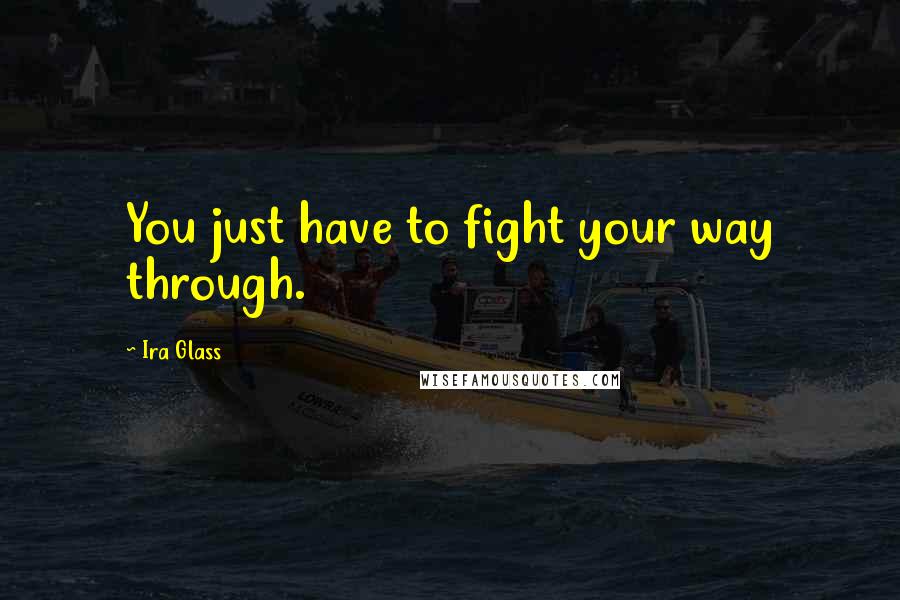 Ira Glass Quotes: You just have to fight your way through.
