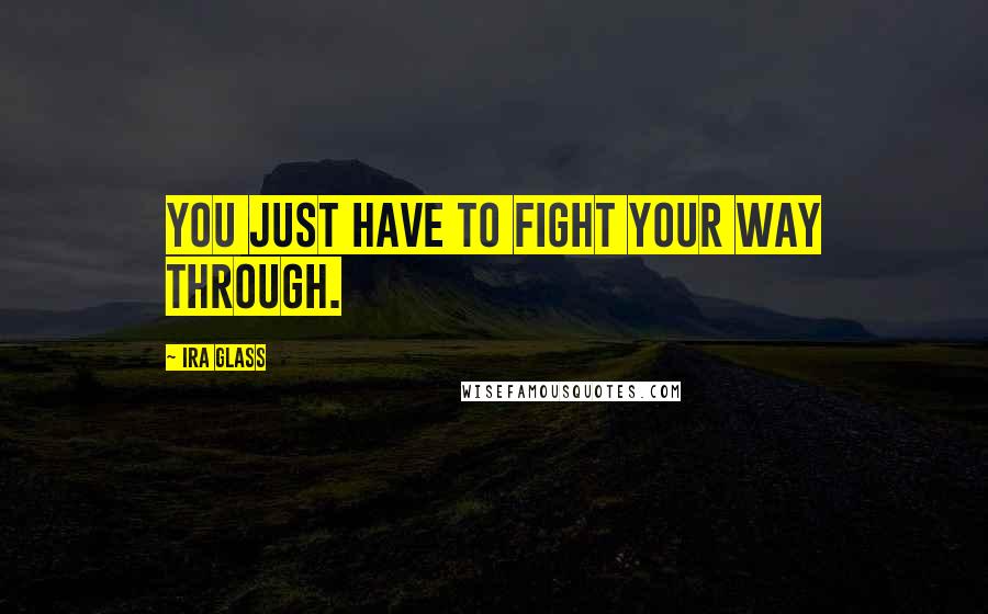 Ira Glass Quotes: You just have to fight your way through.