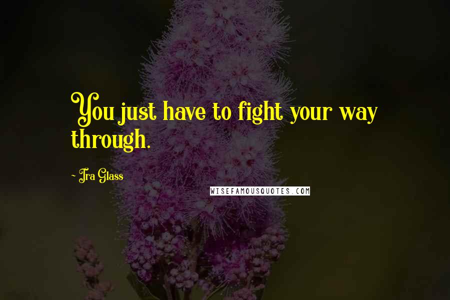 Ira Glass Quotes: You just have to fight your way through.