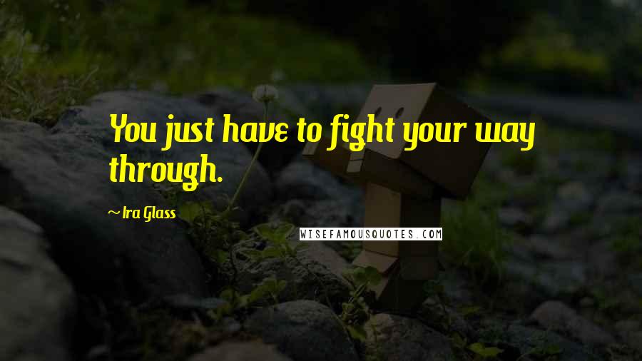 Ira Glass Quotes: You just have to fight your way through.