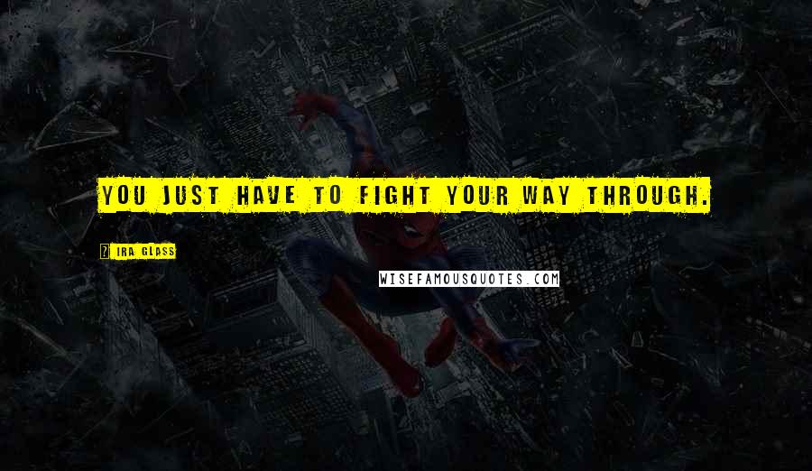 Ira Glass Quotes: You just have to fight your way through.