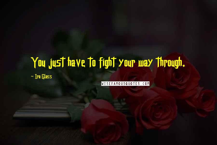 Ira Glass Quotes: You just have to fight your way through.