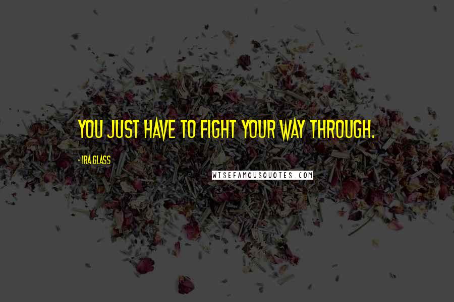 Ira Glass Quotes: You just have to fight your way through.