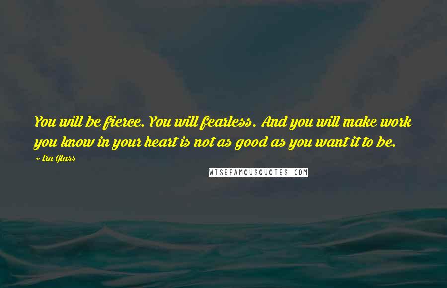 Ira Glass Quotes: You will be fierce. You will fearless. And you will make work you know in your heart is not as good as you want it to be.