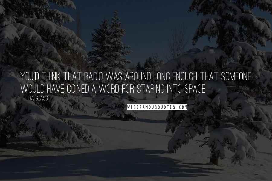 Ira Glass Quotes: You'd think that radio was around long enough that someone would have coined a word for staring into space.