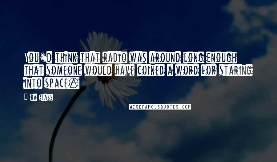 Ira Glass Quotes: You'd think that radio was around long enough that someone would have coined a word for staring into space.