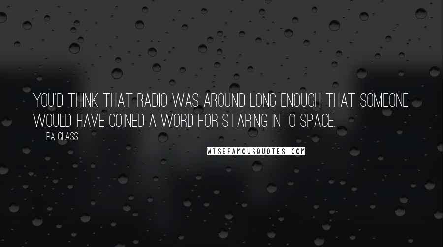 Ira Glass Quotes: You'd think that radio was around long enough that someone would have coined a word for staring into space.