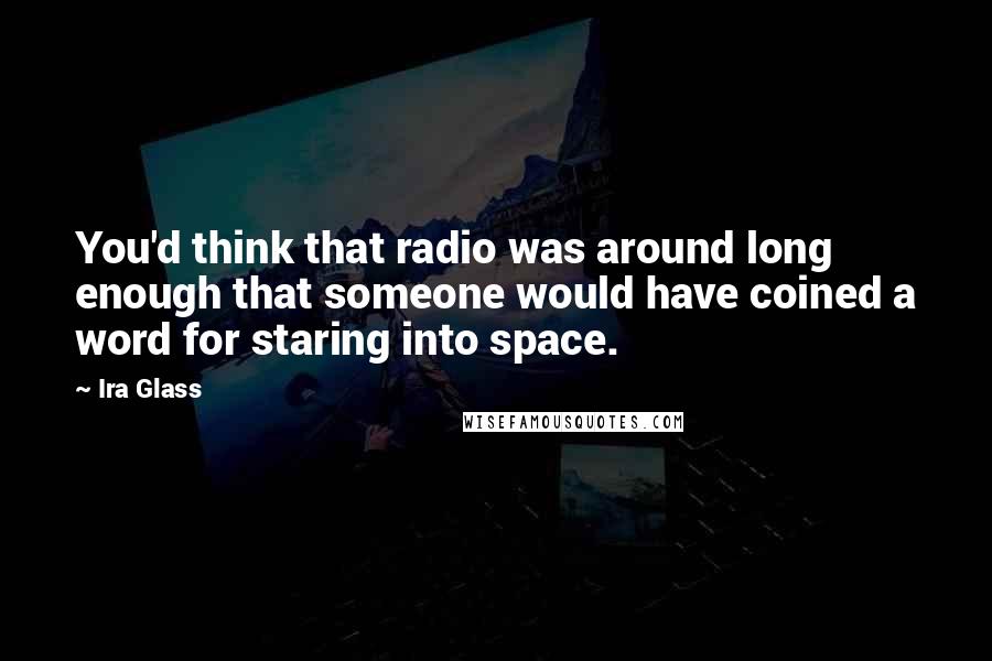 Ira Glass Quotes: You'd think that radio was around long enough that someone would have coined a word for staring into space.