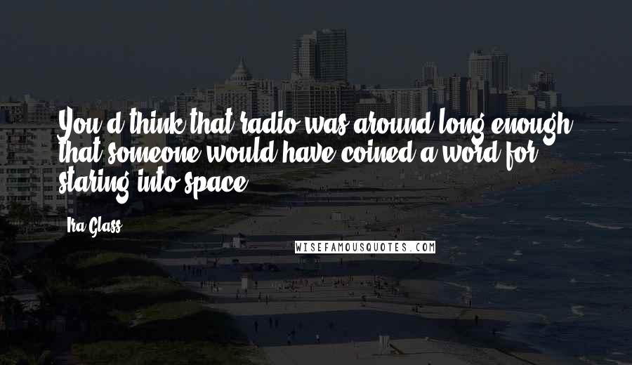 Ira Glass Quotes: You'd think that radio was around long enough that someone would have coined a word for staring into space.