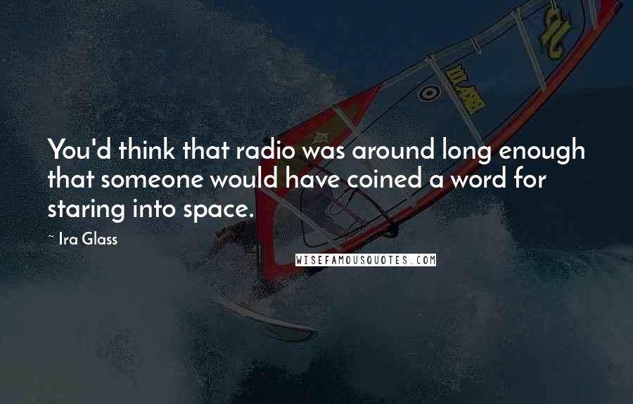 Ira Glass Quotes: You'd think that radio was around long enough that someone would have coined a word for staring into space.