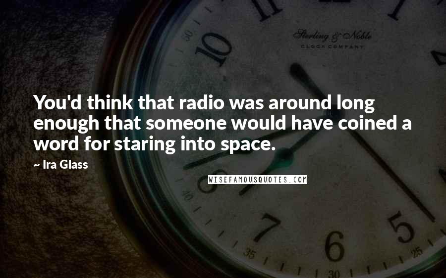 Ira Glass Quotes: You'd think that radio was around long enough that someone would have coined a word for staring into space.