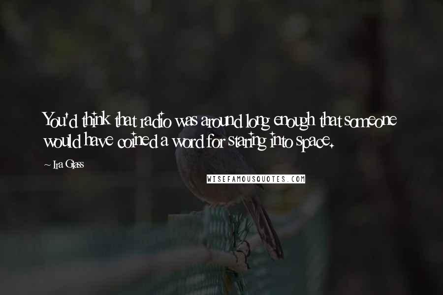 Ira Glass Quotes: You'd think that radio was around long enough that someone would have coined a word for staring into space.