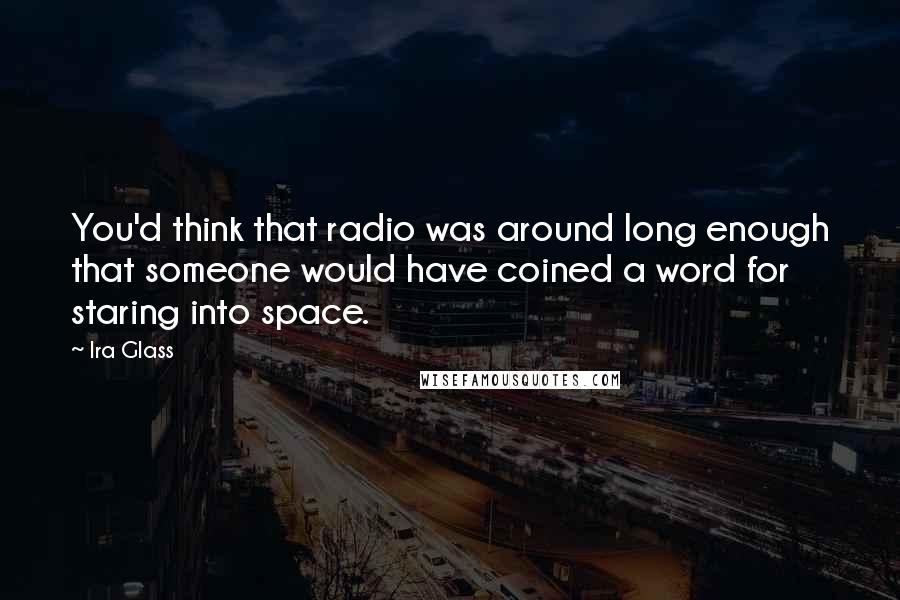 Ira Glass Quotes: You'd think that radio was around long enough that someone would have coined a word for staring into space.