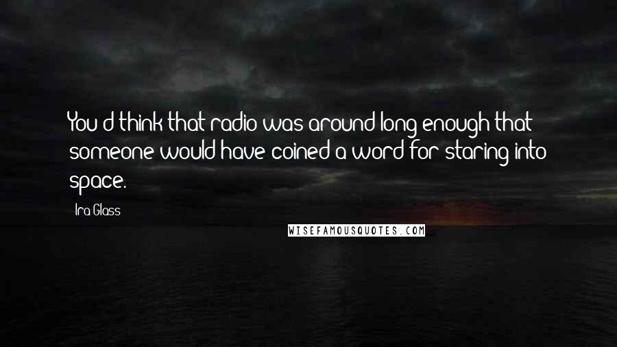Ira Glass Quotes: You'd think that radio was around long enough that someone would have coined a word for staring into space.