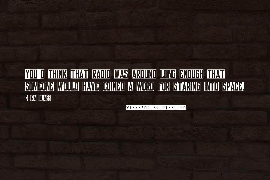 Ira Glass Quotes: You'd think that radio was around long enough that someone would have coined a word for staring into space.