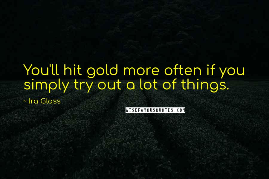 Ira Glass Quotes: You'll hit gold more often if you simply try out a lot of things.